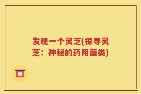 发现一个灵芝(探寻灵芝：神秘的药用菌类)