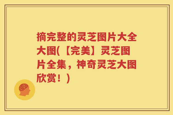 摘完整的灵芝图片大全大图(【完美】灵芝图片全集，神奇灵芝大图欣赏！)
