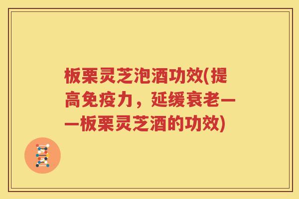 板栗灵芝泡酒功效(提高免疫力，延缓衰老——板栗灵芝酒的功效)