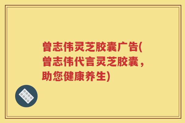 曾志伟灵芝胶囊广告(曾志伟代言灵芝胶囊，助您健康养生)