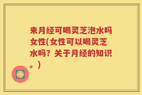 来月经可喝灵芝泡水吗女性(女性可以喝灵芝水吗？关于月经的知识。)