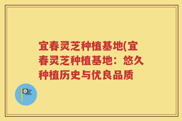 宜春灵芝种植基地(宜春灵芝种植基地：悠久种植历史与优良品质