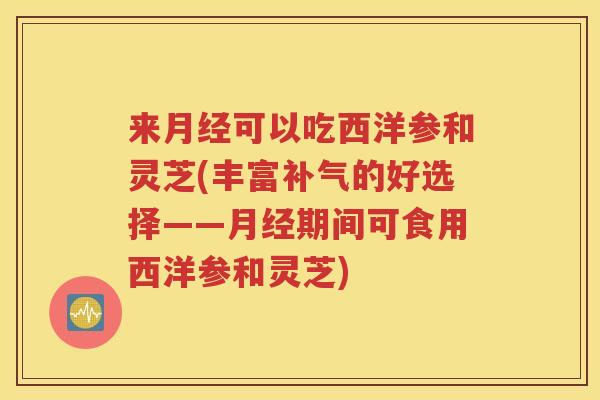 来月经可以吃西洋参和灵芝(丰富补气的好选择——月经期间可食用西洋参和灵芝)