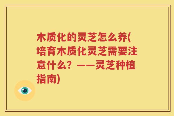 木质化的灵芝怎么养(培育木质化灵芝需要注意什么？——灵芝种植指南)