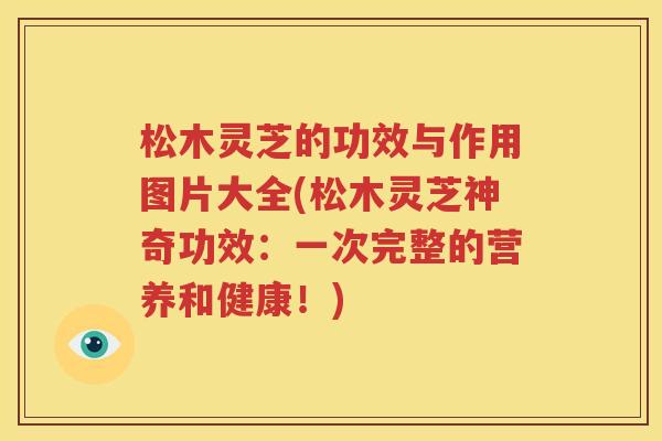 松木灵芝的功效与作用图片大全(松木灵芝神奇功效：一次完整的营养和健康！)