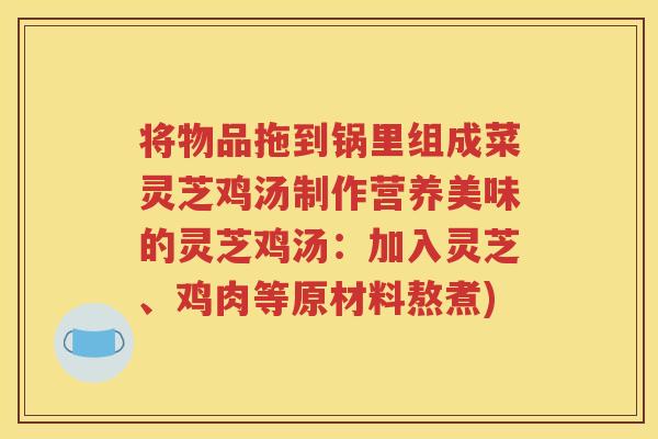 将物品拖到锅里组成菜灵芝鸡汤制作营养美味的灵芝鸡汤：加入灵芝、鸡肉等原材料熬煮)