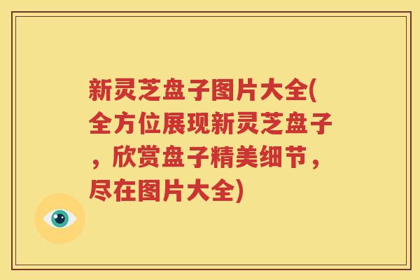 新灵芝盘子图片大全(全方位展现新灵芝盘子，欣赏盘子精美细节，尽在图片大全)