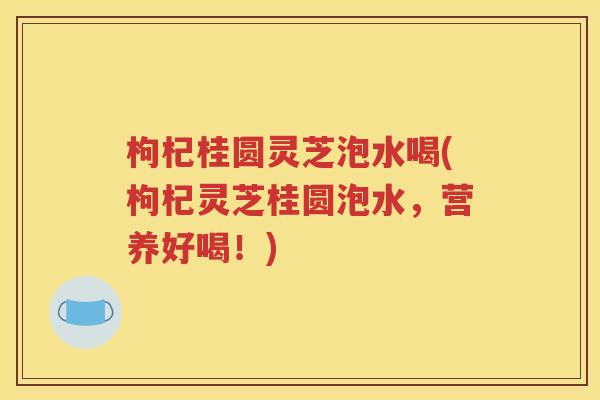 枸杞桂圆灵芝泡水喝(枸杞灵芝桂圆泡水，营养好喝！)