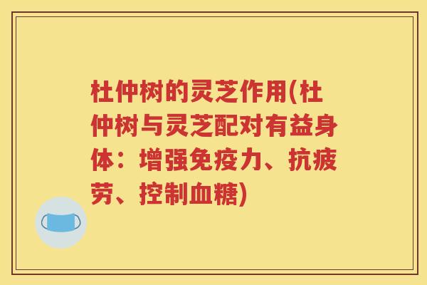 杜仲树的灵芝作用(杜仲树与灵芝配对有益身体：增强免疫力、抗疲劳、控制血糖)