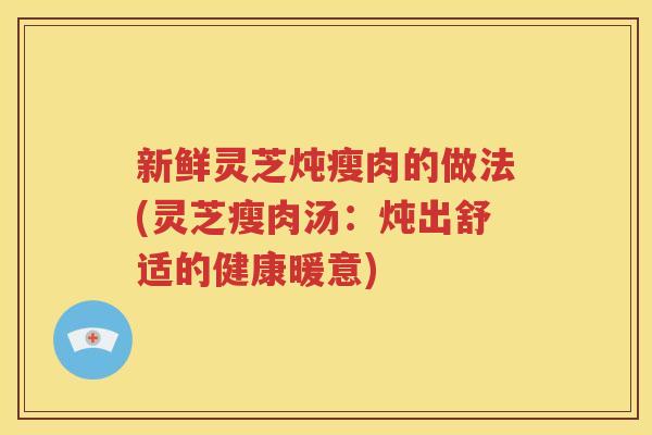 新鲜灵芝炖瘦肉的做法(灵芝瘦肉汤：炖出舒适的健康暖意)