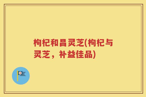 枸杞和昌灵芝(枸杞与灵芝，补益佳品)