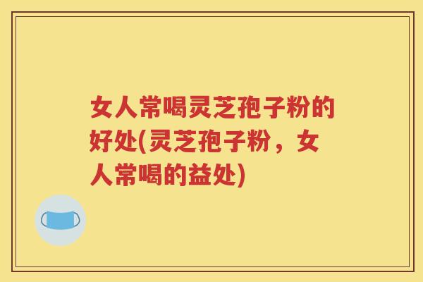 女人常喝灵芝孢子粉的好处(灵芝孢子粉，女人常喝的益处)