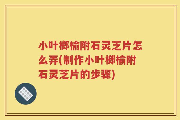 小叶榔榆附石灵芝片怎么弄(制作小叶榔榆附石灵芝片的步骤)
