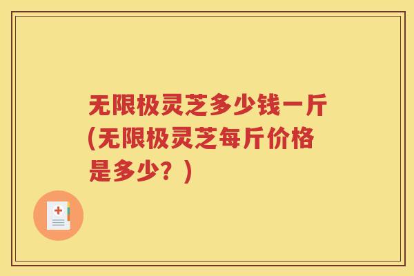 无限极灵芝多少钱一斤(无限极灵芝每斤价格是多少？)