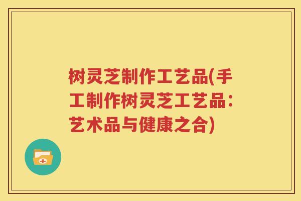 树灵芝制作工艺品(手工制作树灵芝工艺品：艺术品与健康之合)