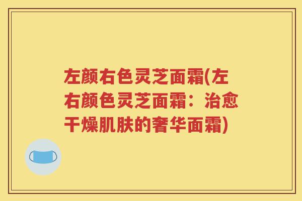 左颜右色灵芝面霜(左右颜色灵芝面霜：治愈干燥肌肤的奢华面霜)