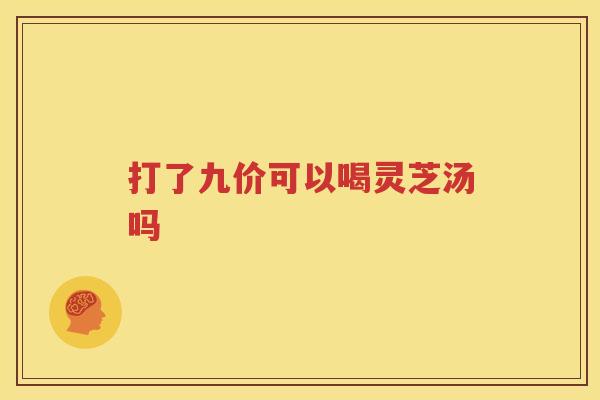 打了九价可以喝灵芝汤吗