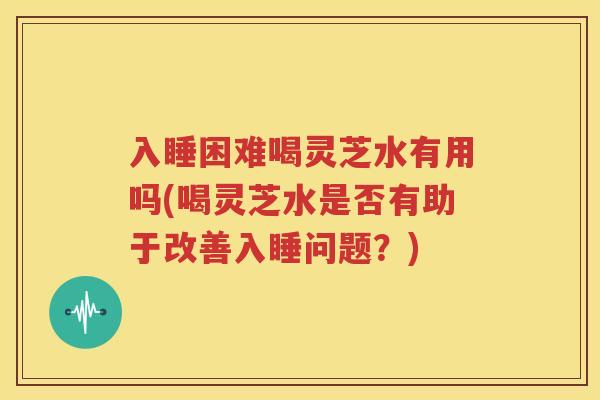 入睡困难喝灵芝水有用吗(喝灵芝水是否有助于改善入睡问题？)