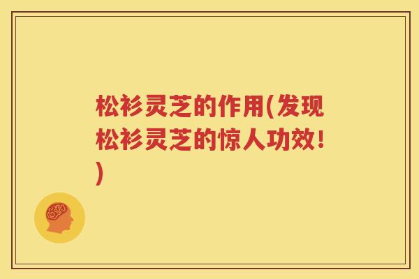 松衫灵芝的作用(发现松衫灵芝的惊人功效！)
