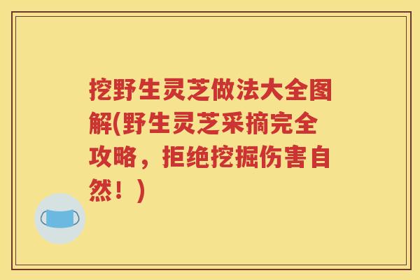 挖野生灵芝做法大全图解(野生灵芝采摘完全攻略，拒绝挖掘伤害自然！)