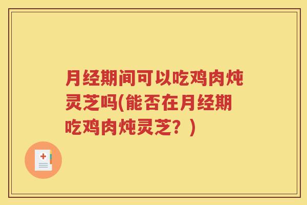 月经期间可以吃鸡肉炖灵芝吗(能否在月经期吃鸡肉炖灵芝？)
