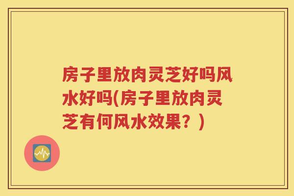 房子里放肉灵芝好吗风水好吗(房子里放肉灵芝有何风水效果？)