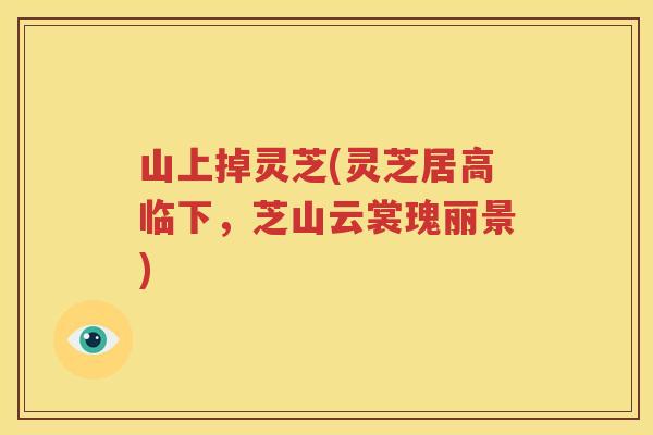 山上掉灵芝(灵芝居高临下，芝山云裳瑰丽景)
