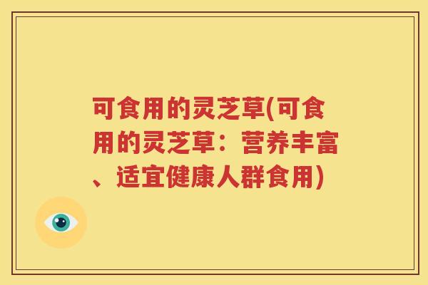 可食用的灵芝草(可食用的灵芝草：营养丰富、适宜健康人群食用)