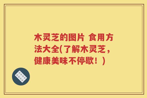 木灵芝的图片 食用方法大全(了解木灵芝，健康美味不停歇！)