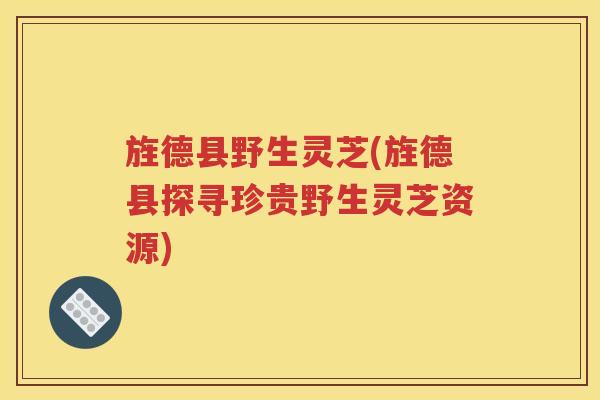 旌德县野生灵芝(旌德县探寻珍贵野生灵芝资源)