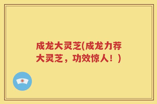 成龙大灵芝(成龙力荐大灵芝，功效惊人！)
