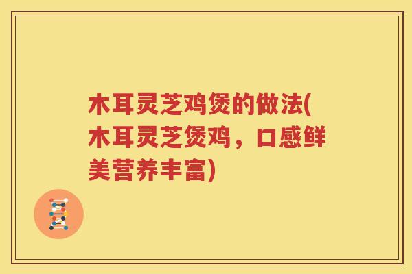 木耳灵芝鸡煲的做法(木耳灵芝煲鸡，口感鲜美营养丰富)