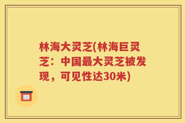 林海大灵芝(林海巨灵芝：中国最大灵芝被发现，可见性达30米)
