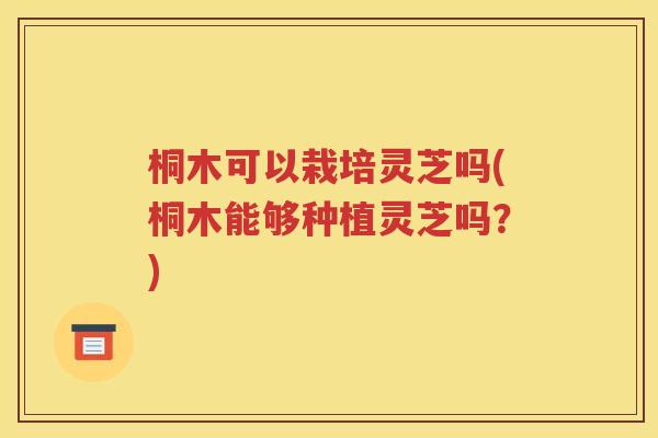 桐木可以栽培灵芝吗(桐木能够种植灵芝吗？)