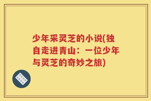 少年采灵芝的小说(独自走进青山：一位少年与灵芝的奇妙之旅)