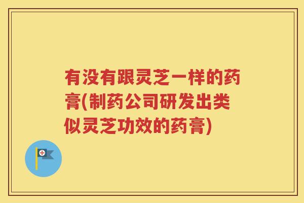 有没有跟灵芝一样的药膏(制药公司研发出类似灵芝功效的药膏)