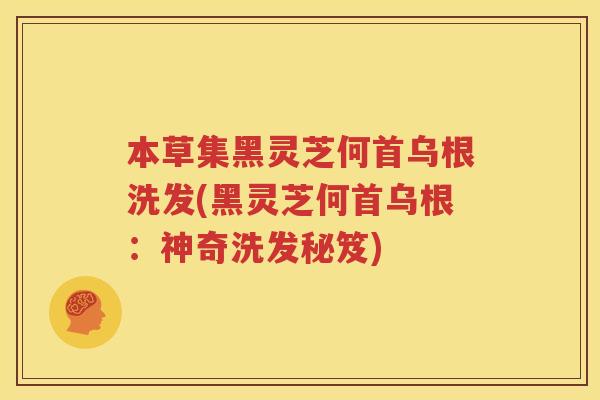 本草集黑灵芝何首乌根洗发(黑灵芝何首乌根：神奇洗发秘笈)