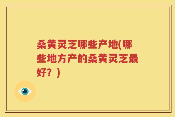 桑黄灵芝哪些产地(哪些地方产的桑黄灵芝最好？)