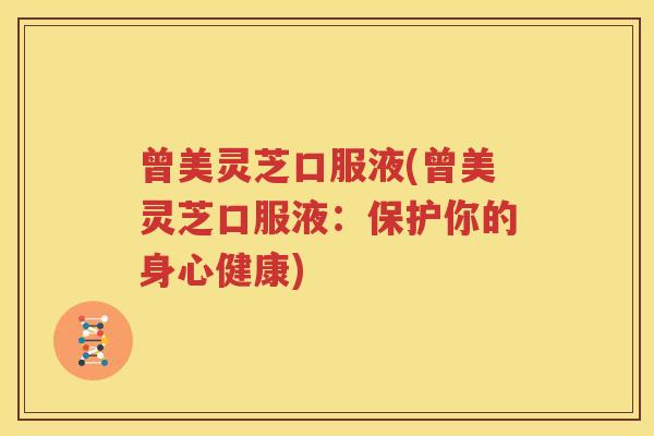曾美灵芝口服液(曾美灵芝口服液：保护你的身心健康)