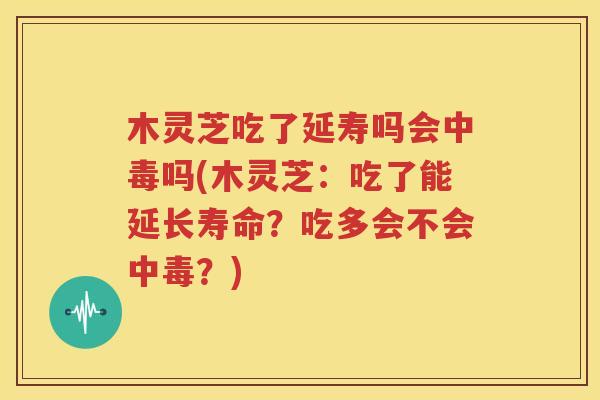 木灵芝吃了延寿吗会中毒吗(木灵芝：吃了能延长寿命？吃多会不会中毒？)