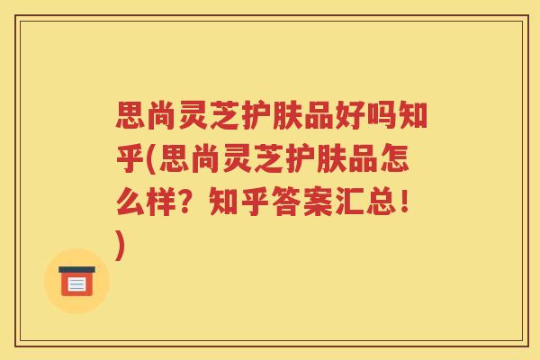 思尚灵芝护肤品好吗知乎(思尚灵芝护肤品怎么样？知乎答案汇总！)