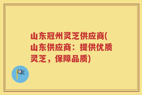 山东冠州灵芝供应商(山东供应商：提供优质灵芝，保障品质)