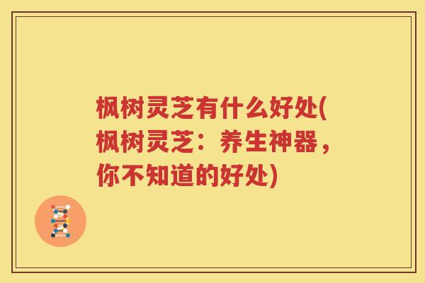 枫树灵芝有什么好处(枫树灵芝：养生神器，你不知道的好处)