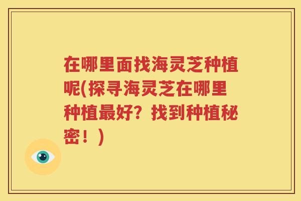 在哪里面找海灵芝种植呢(探寻海灵芝在哪里种植最好？找到种植秘密！)