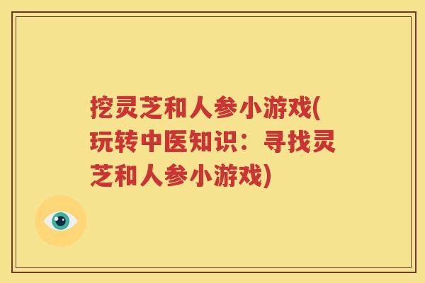 挖灵芝和人参小游戏(玩转中医知识：寻找灵芝和人参小游戏)