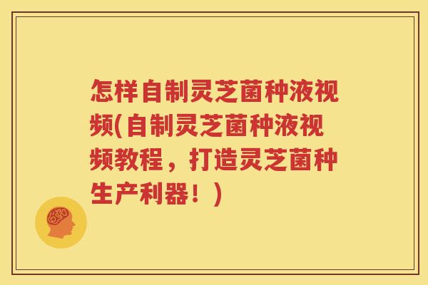 怎样自制灵芝菌种液视频(自制灵芝菌种液视频教程，打造灵芝菌种生产利器！)