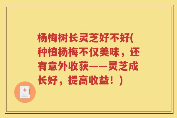 杨梅树长灵芝好不好(种植杨梅不仅美味，还有意外收获——灵芝成长好，提高收益！)