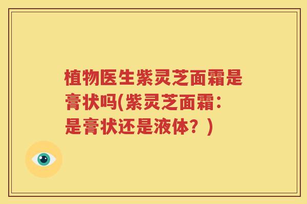 植物医生紫灵芝面霜是膏状吗(紫灵芝面霜：是膏状还是液体？)