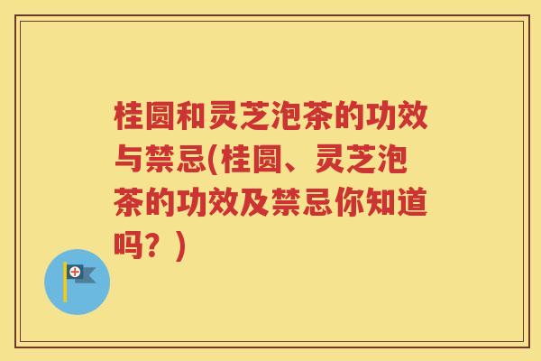 桂圆和灵芝泡茶的功效与禁忌(桂圆、灵芝泡茶的功效及禁忌你知道吗？)