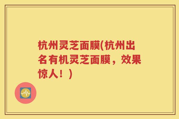 杭州灵芝面膜(杭州出名有机灵芝面膜，效果惊人！)